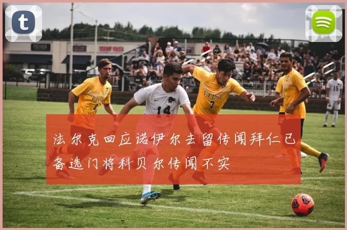 法尔克回应诺伊尔去留传闻拜仁已备选门将科贝尔传闻不实
