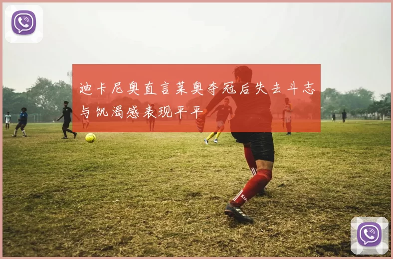 迪卡尼奥直言莱奥夺冠后失去斗志与饥渴感表现平平