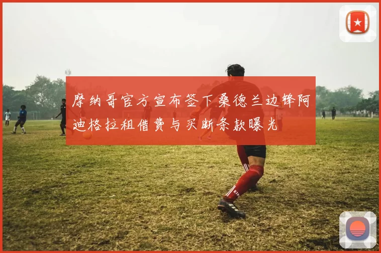 摩纳哥官方宣布签下桑德兰边锋阿迪格拉租借费与买断条款曝光