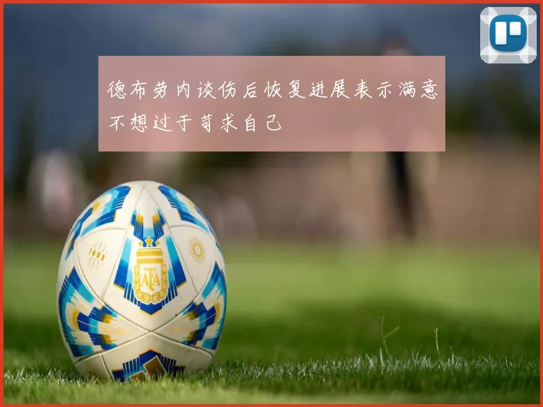 德布劳内谈伤后恢复进展表示满意不想过于苛求自己