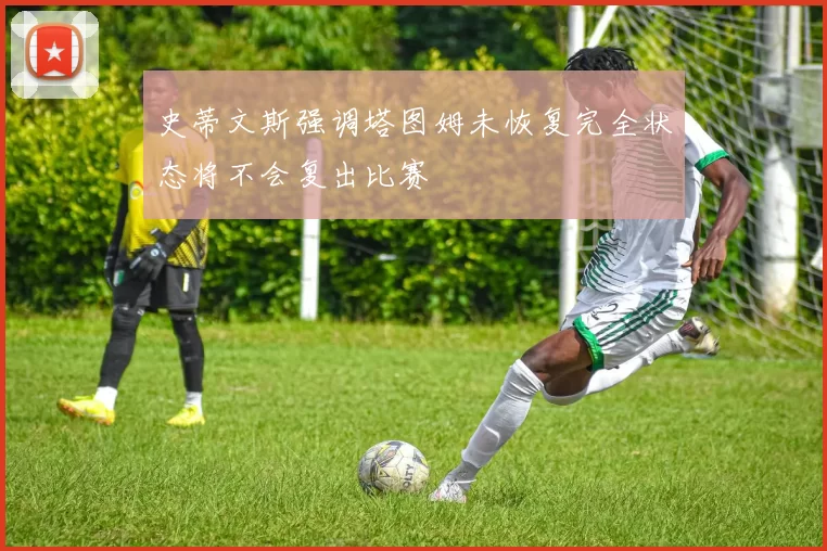 史蒂文斯强调塔图姆未恢复完全状态将不会复出比赛
