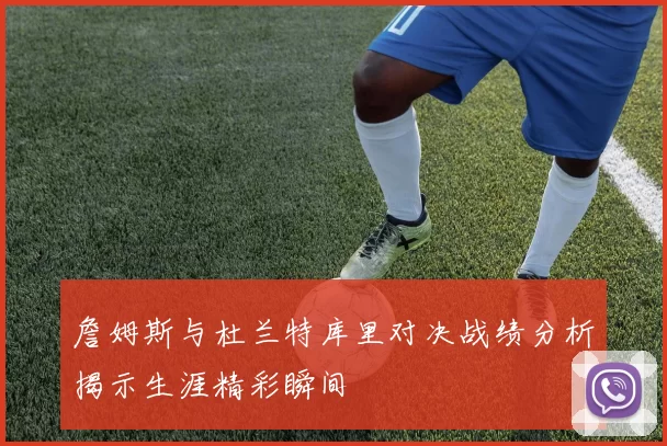 詹姆斯与杜兰特库里对决战绩分析揭示生涯精彩瞬间