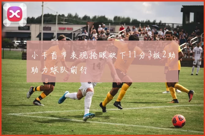 小卡首节表现抢眼砍下11分3板2助助力球队前行