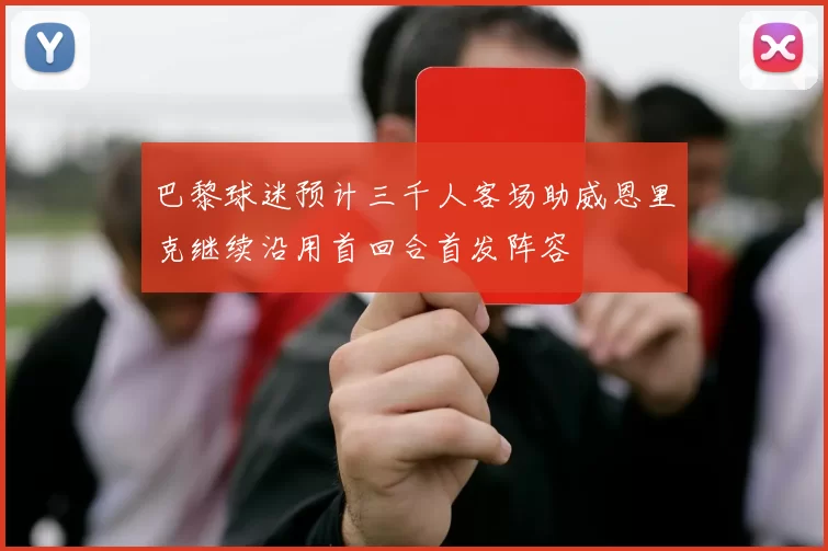 巴黎球迷预计三千人客场助威恩里克继续沿用首回合首发阵容