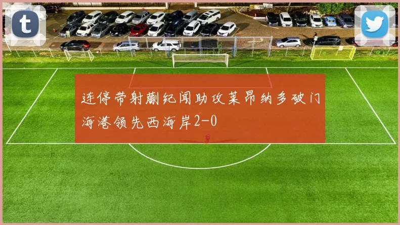 连停带射蒯纪闻助攻莱昂纳多破门海港领先西海岸2-0