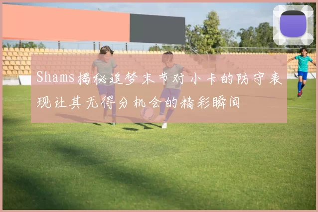 Shams揭秘追梦末节对小卡的防守表现让其无得分机会的精彩瞬间