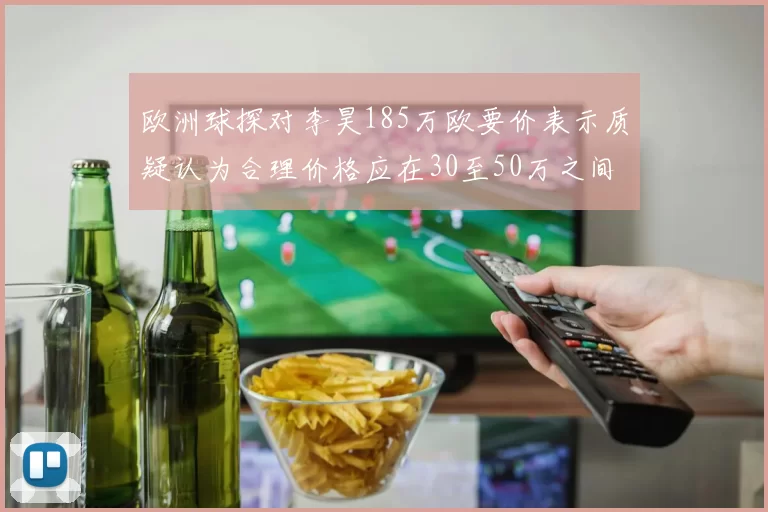欧洲球探对李昊185万欧要价表示质疑认为合理价格应在30至50万之间
