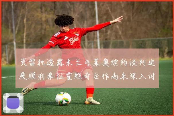 莫雷托透露米兰与莱奥续约谈判进展顺利弗拉霍维奇合作尚未深入讨论