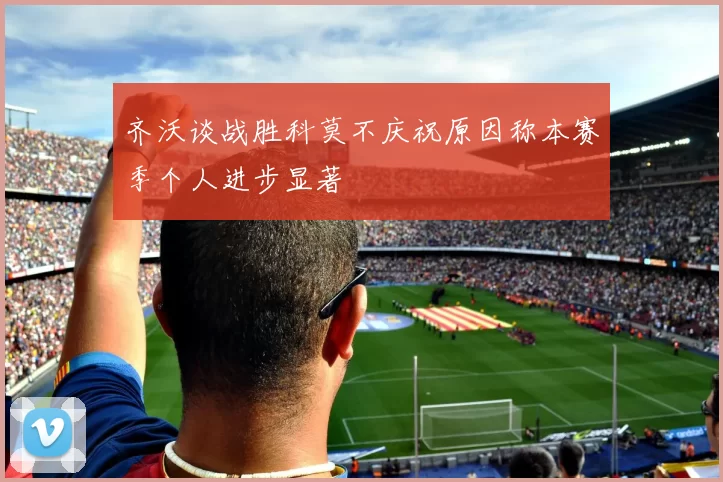 齐沃谈战胜科莫不庆祝原因称本赛季个人进步显著