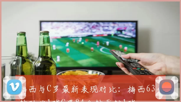 梅西与C罗最新表现对比：梅西63分钟助攻1球C罗84分钟贡献1球
