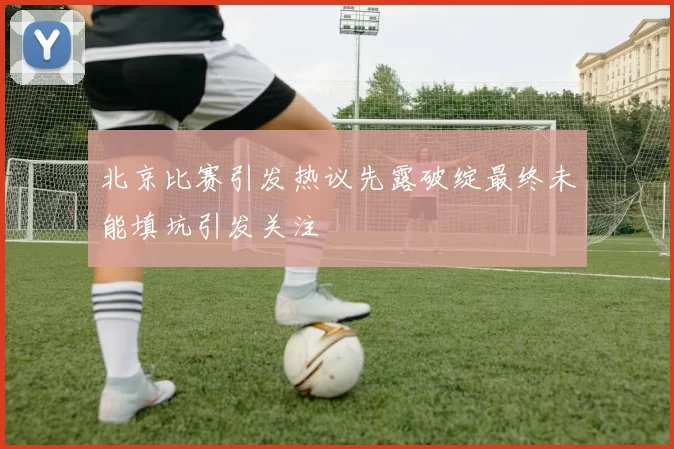 北京比赛引发热议先露破绽最终未能填坑引发关注