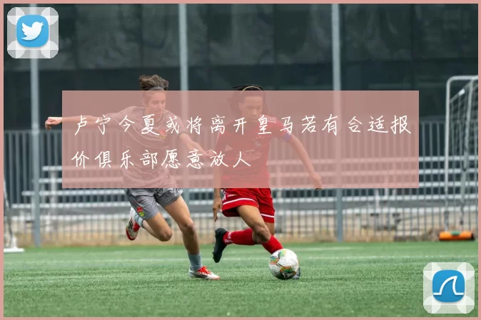 卢宁今夏或将离开皇马若有合适报价俱乐部愿意放人