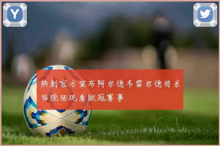 热刺官方宣布阿尔德韦雷尔德将亲临现场观看欧冠赛事