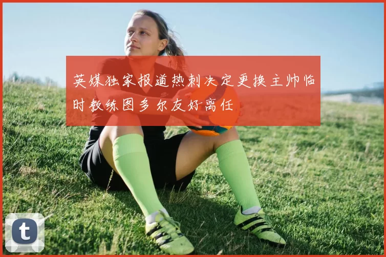 英媒独家报道热刺决定更换主帅临时教练图多尔友好离任