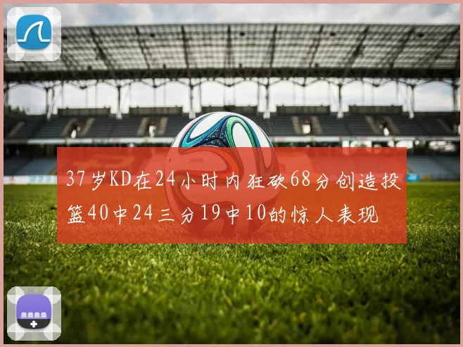 37岁KD在24小时内狂砍68分创造投篮40中24三分19中10的惊人表现