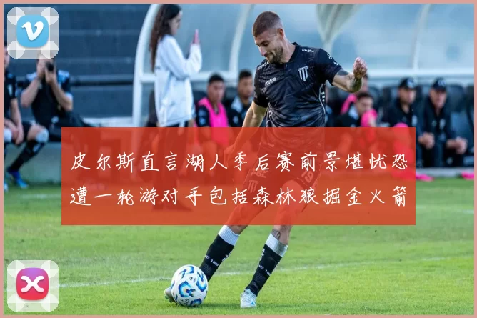 皮尔斯直言湖人季后赛前景堪忧恐遭一轮游对手包括森林狼掘金火箭