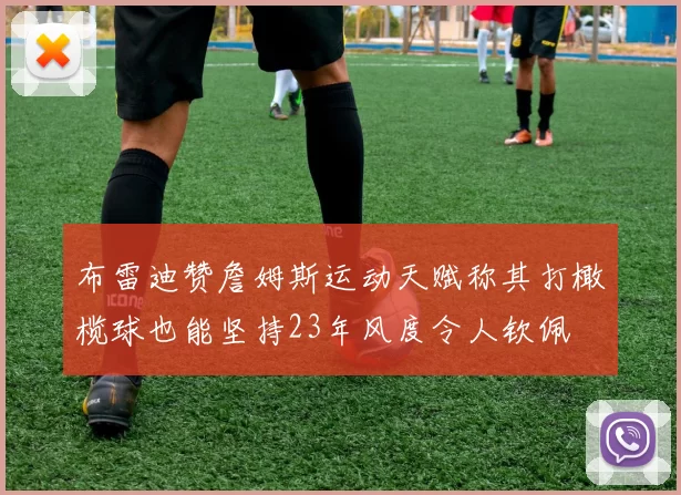 布雷迪赞詹姆斯运动天赋称其打橄榄球也能坚持23年风度令人钦佩