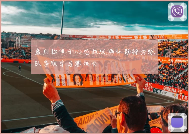 康利称华子心态积极满怀期待为球队争取季后赛机会