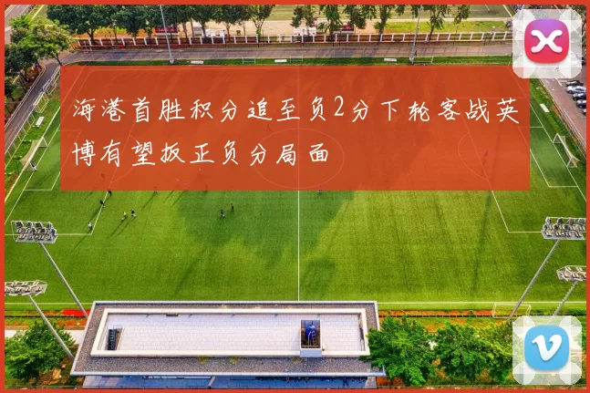 海港首胜积分追至负2分下轮客战英博有望扳正负分局面