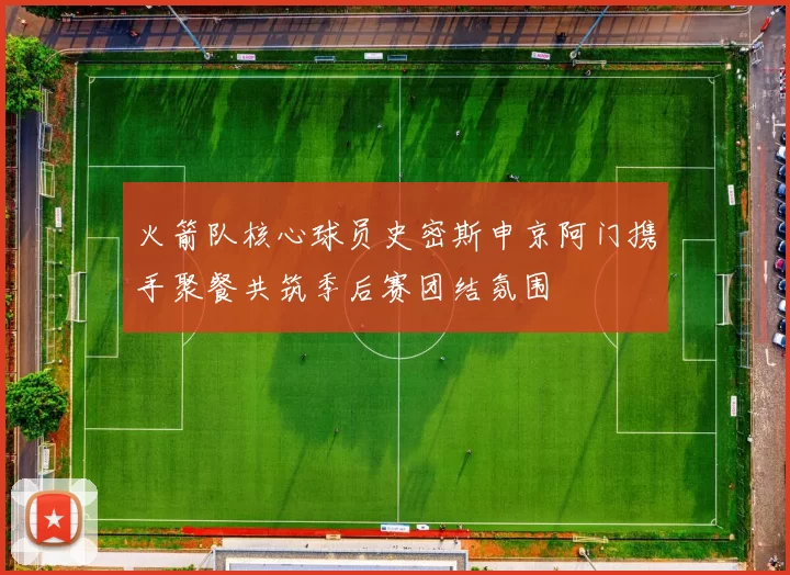 火箭队核心球员史密斯申京阿门携手聚餐共筑季后赛团结氛围