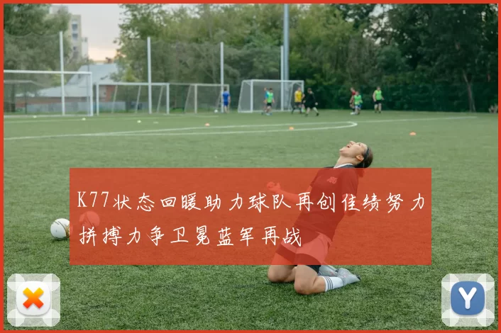 K77状态回暖助力球队再创佳绩努力拼搏力争卫冕蓝军再战