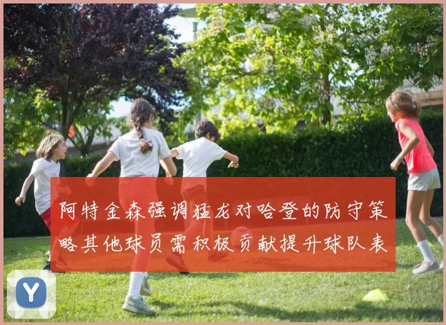 阿特金森强调猛龙对哈登的防守策略其他球员需积极贡献提升球队表现