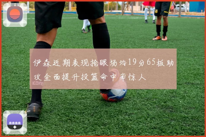 伊森近期表现抢眼场均19分65板助攻全面提升投篮命中率惊人