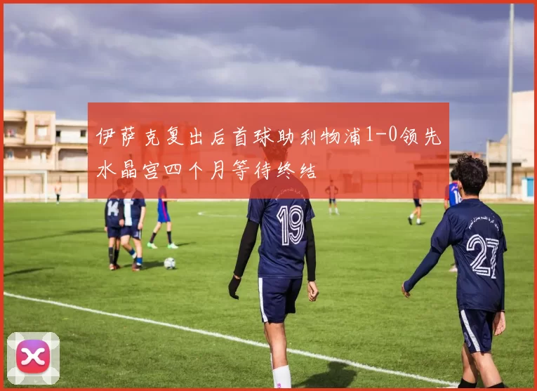 伊萨克复出后首球助利物浦1-0领先水晶宫四个月等待终结