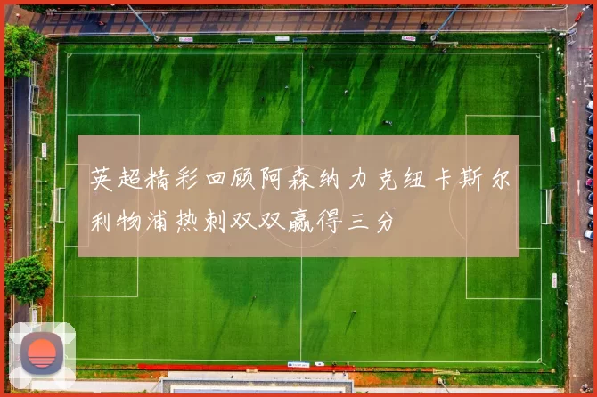 英超精彩回顾阿森纳力克纽卡斯尔利物浦热刺双双赢得三分