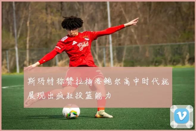 斯玛特称赞拉梅洛鲍尔高中时代就展现出疯狂投篮能力