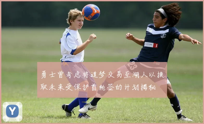 勇士曾考虑将追梦交易至湖人以换取未来受保护首轮签的计划揭秘