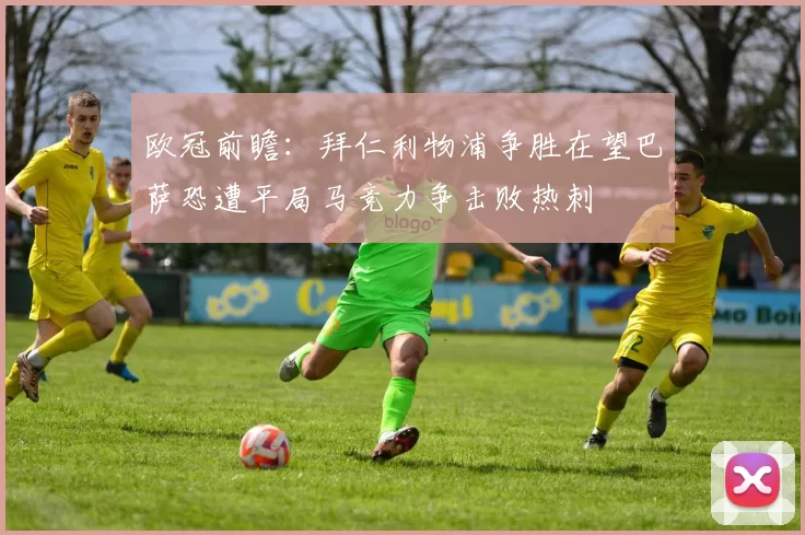 欧冠前瞻：拜仁利物浦争胜在望巴萨恐遭平局马竞力争击败热刺
