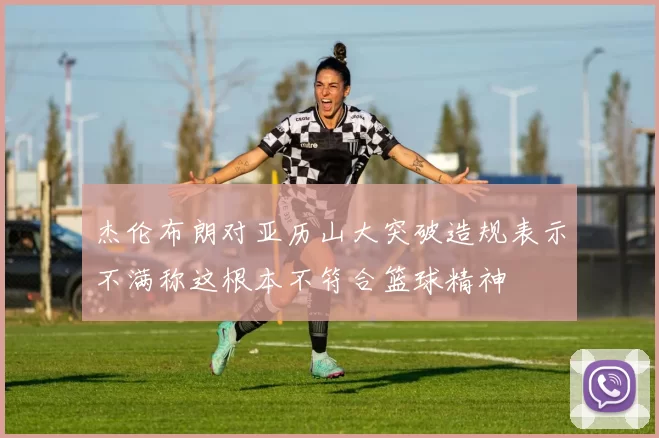 杰伦布朗对亚历山大突破造规表示不满称这根本不符合篮球精神