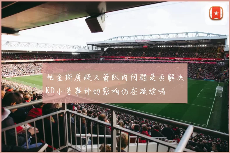 帕金斯质疑火箭队内问题是否解决KD小号事件的影响仍在延续吗
