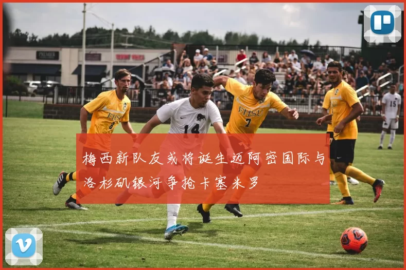 梅西新队友或将诞生迈阿密国际与洛杉矶银河争抢卡塞米罗