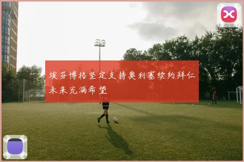 埃芬博格坚定支持奥利塞续约拜仁未来充满希望