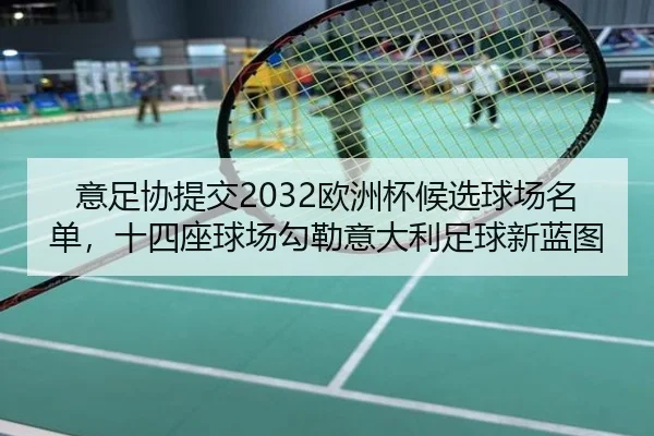 意足协提交2032欧洲杯候选球场名单，十四座球场勾勒意大利足球新蓝图